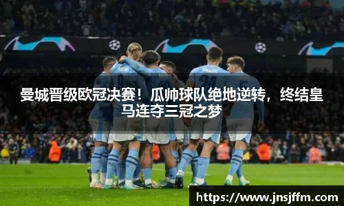 曼城晋级欧冠决赛！瓜帅球队绝地逆转，终结皇马连夺三冠之梦