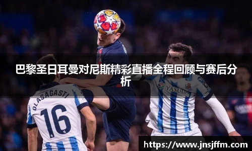 巴黎圣日耳曼对尼斯精彩直播全程回顾与赛后分析