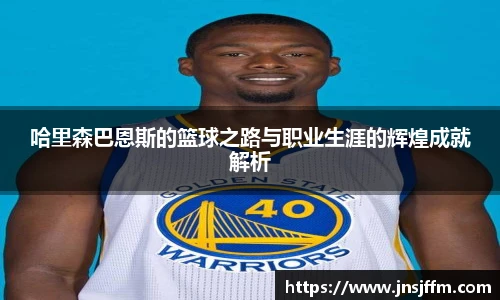 哈里森巴恩斯的篮球之路与职业生涯的辉煌成就解析