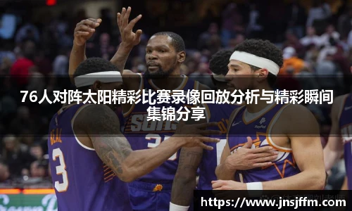 76人对阵太阳精彩比赛录像回放分析与精彩瞬间集锦分享