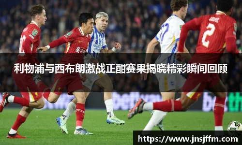 利物浦与西布朗激战正酣赛果揭晓精彩瞬间回顾