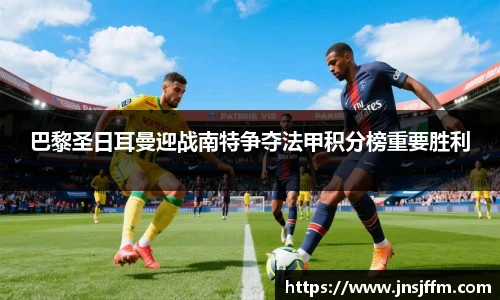 巴黎圣日耳曼迎战南特争夺法甲积分榜重要胜利